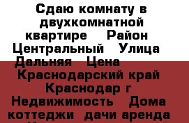 Сдаю комнату в двухкомнатной квартире. › Район ­ Центральный › Улица ­ Дальняя › Цена ­ 5 000 - Краснодарский край, Краснодар г. Недвижимость » Дома, коттеджи, дачи аренда   . Краснодарский край,Краснодар г.